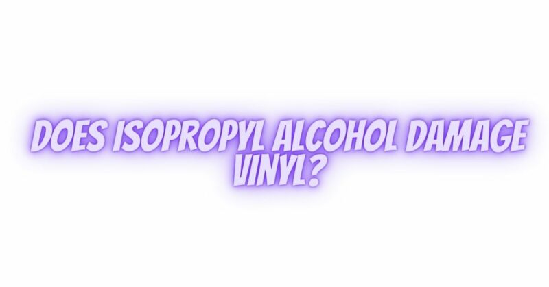 Does isopropyl alcohol damage vinyl?