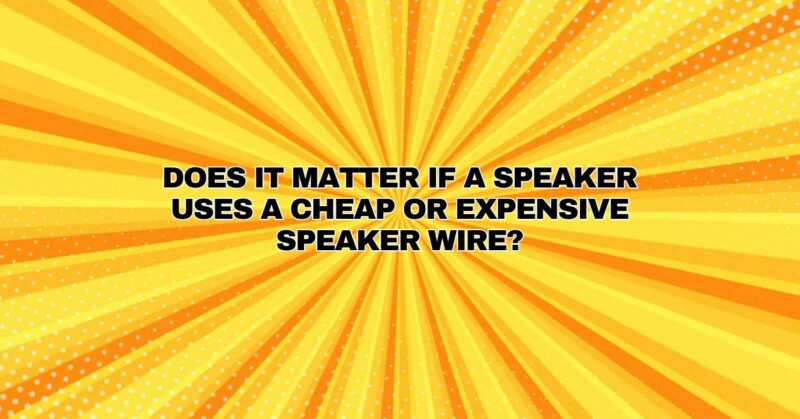 Does it matter if a speaker uses a cheap or expensive speaker wire?
