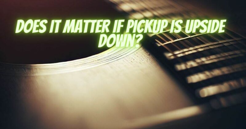 Does it matter if pickup is upside down?