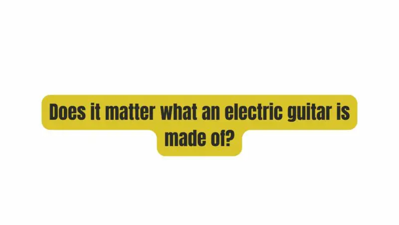 Does it matter what an electric guitar is made of?