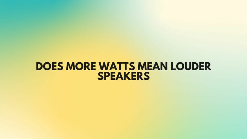 Does more watts mean louder speakers