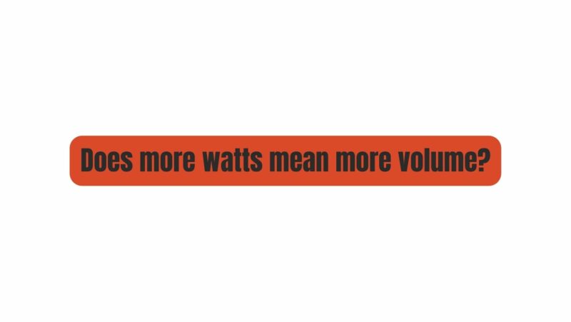Does more watts mean more volume?
