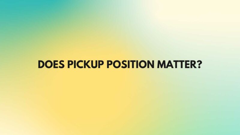 Does pickup position matter?