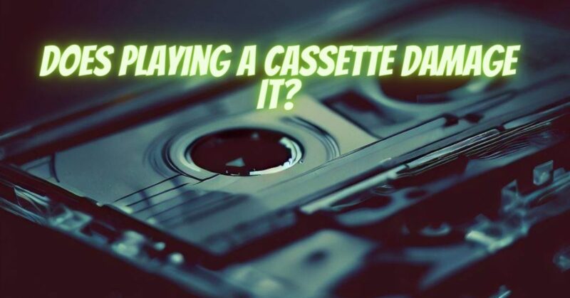 Does playing a cassette damage it?