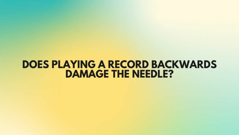 Does playing a record backwards damage the needle?