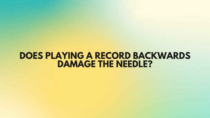 Does playing a record backwards damage the needle?