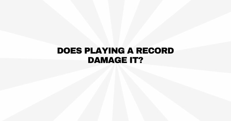 Does playing a record damage it?
