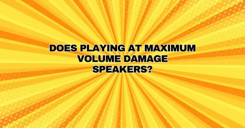 Does playing at maximum volume damage speakers?