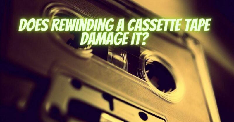 Does rewinding a cassette tape damage it?