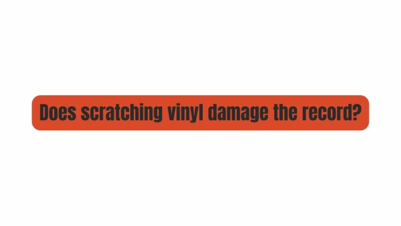 Does scratching vinyl damage the record?