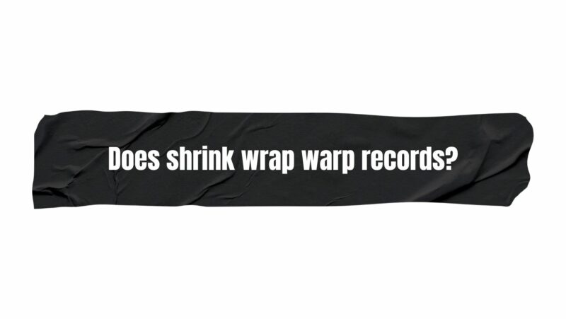 Does shrink wrap warp records?