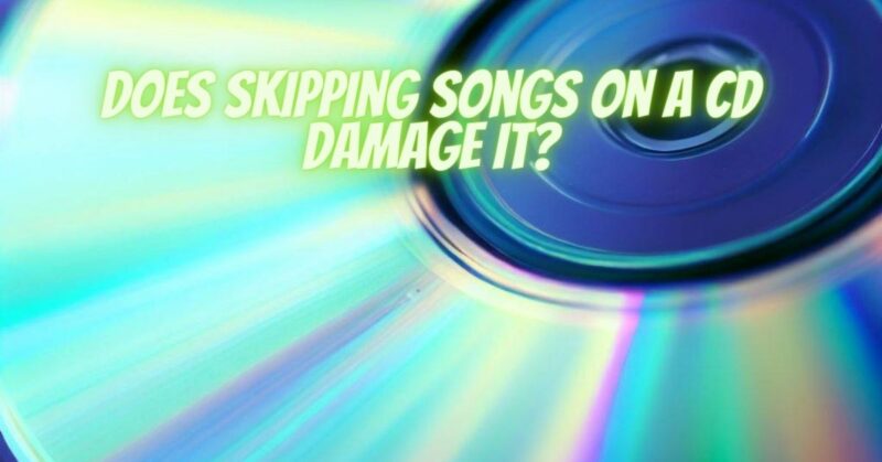 Does skipping songs on a CD damage it?