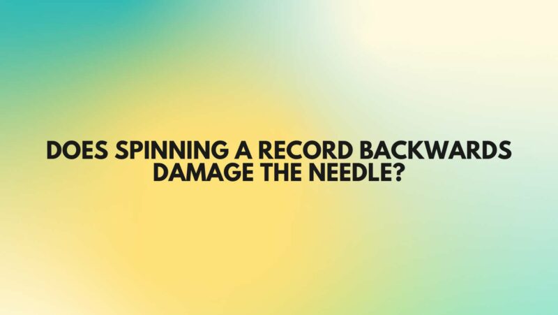 Does spinning a record backwards damage the needle?