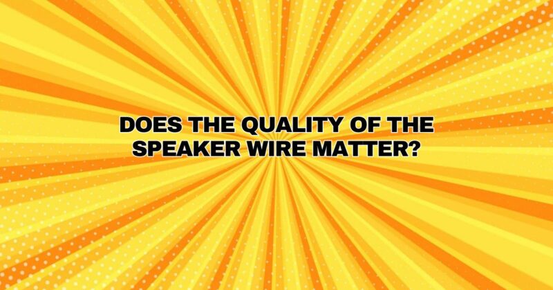 Does the quality of the speaker wire matter?