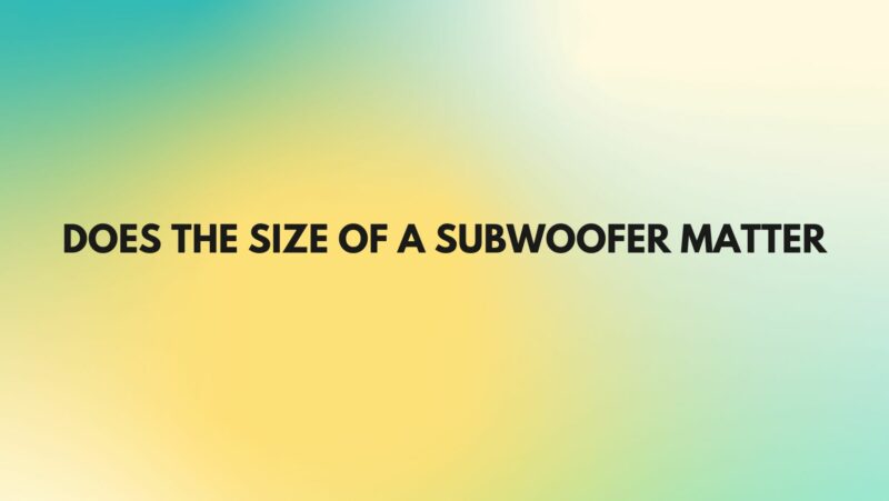 Does the size of a subwoofer matter