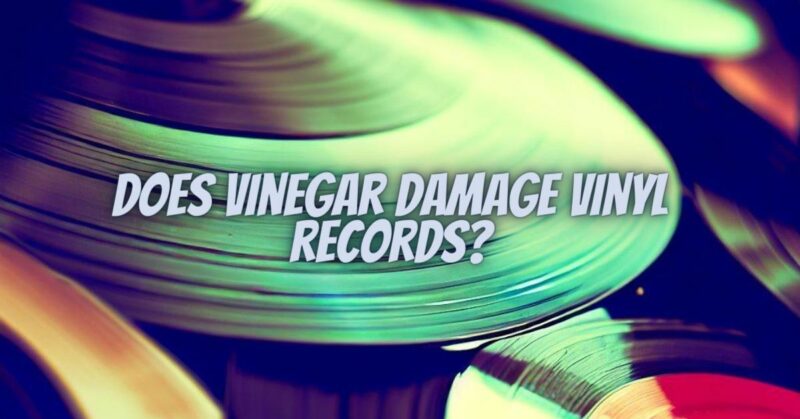 Does vinegar damage vinyl records?
