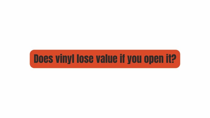 Does vinyl lose value if you open it?
