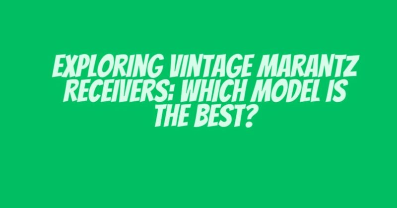 Exploring Vintage Marantz Receivers: Which Model Is the Best?