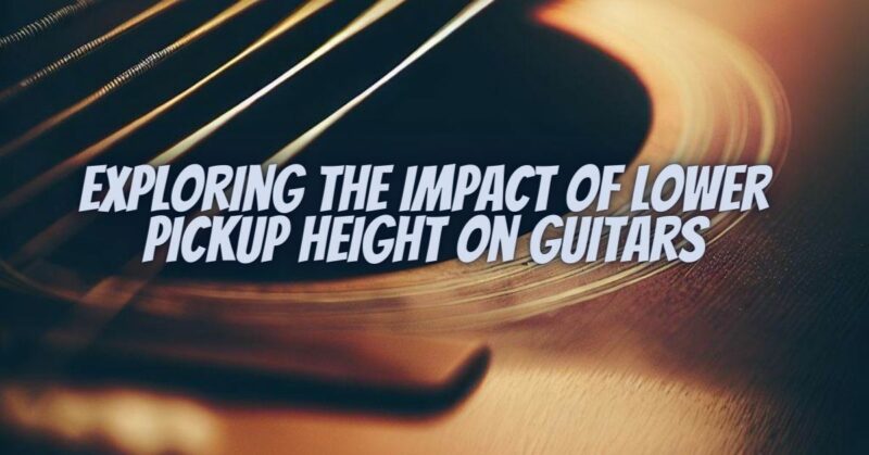 Exploring the Impact of Lower Pickup Height on Guitars