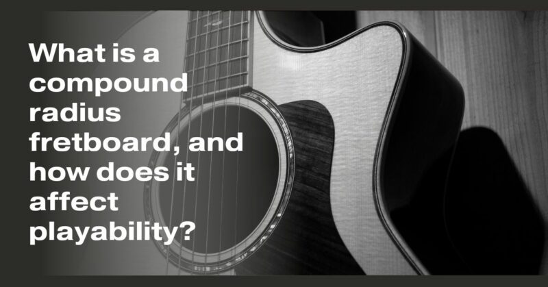 What is a compound radius fretboard, and how does it affect playability?