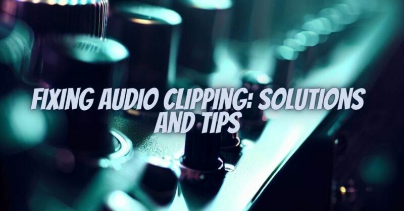 Fixing Audio Clipping: Solutions and Tips