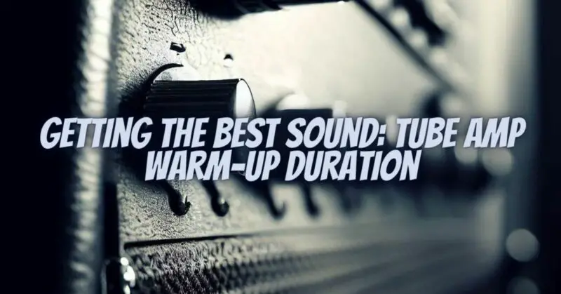 Getting the Best Sound: Tube Amp Warm-Up Duration