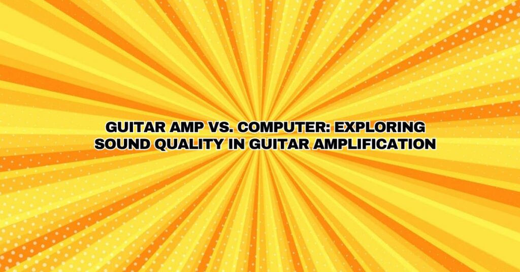 Guitar Amp vs. Computer: Exploring Sound Quality in Guitar Amplification