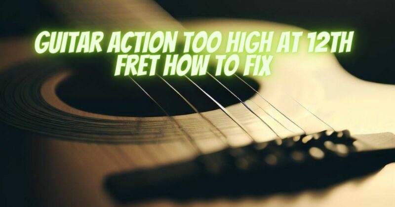 Guitar action too high at 12th fret how to fix