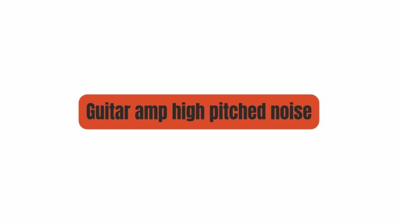 Guitar amp high pitched noise
