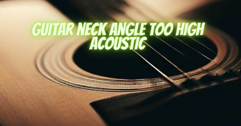 Guitar neck angle too high acoustic
