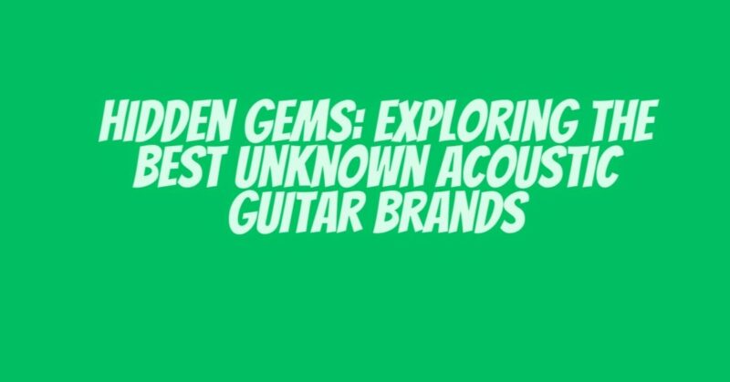 Hidden Gems: Exploring the Best Unknown Acoustic Guitar Brands