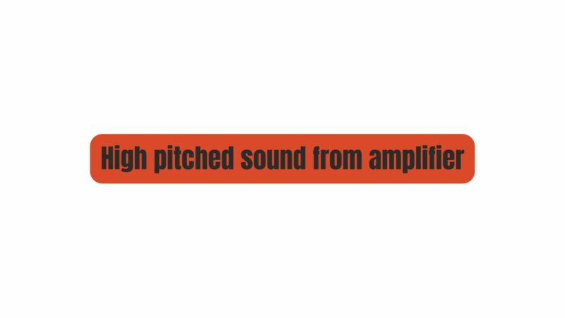 High pitched sound from amplifier