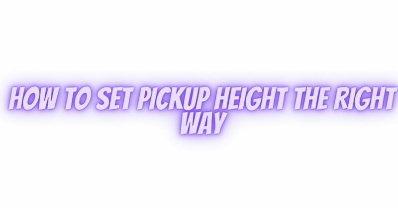 How To Set Pickup Height The Right Way