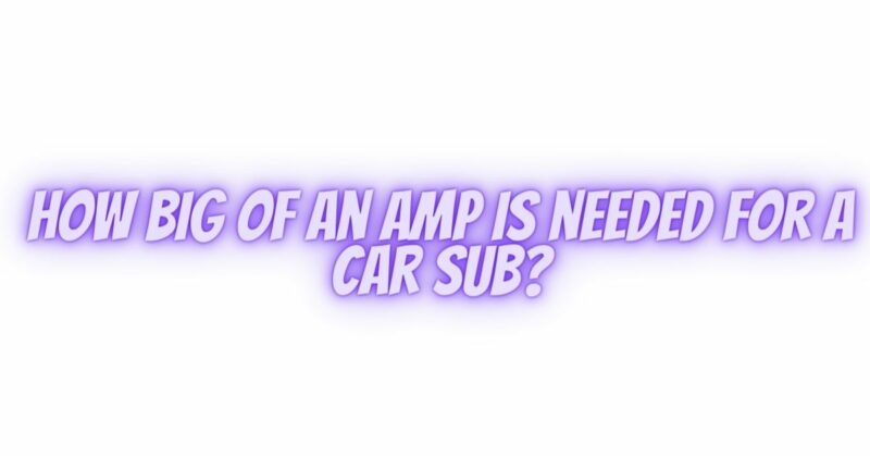How big of an amp is needed for a car sub?