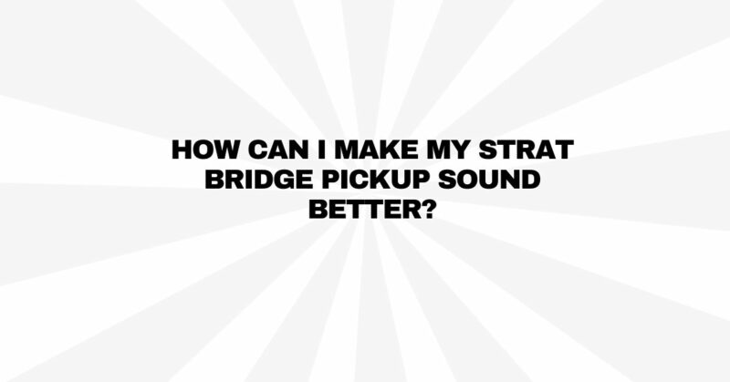 How can I make my Strat bridge pickup sound better?
