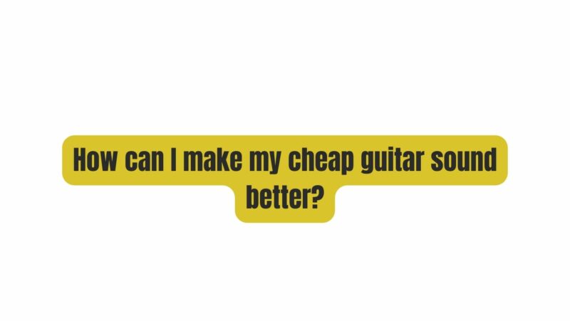 How can I make my cheap guitar sound better?