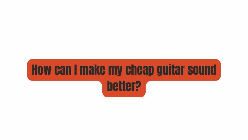 How can I make my cheap guitar sound better?