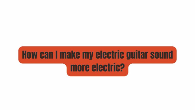 How can I make my electric guitar sound more electric?