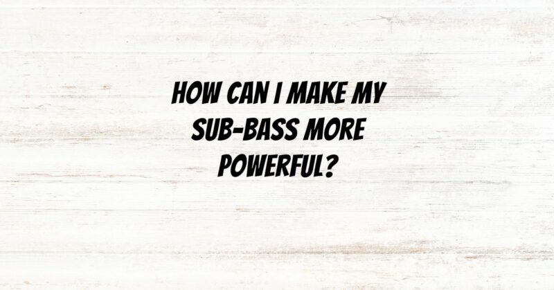 How can I make my sub-bass more powerful?
