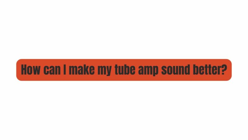 How can I make my tube amp sound better?