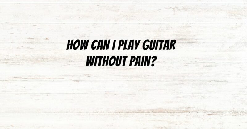 How can I play guitar without pain?
