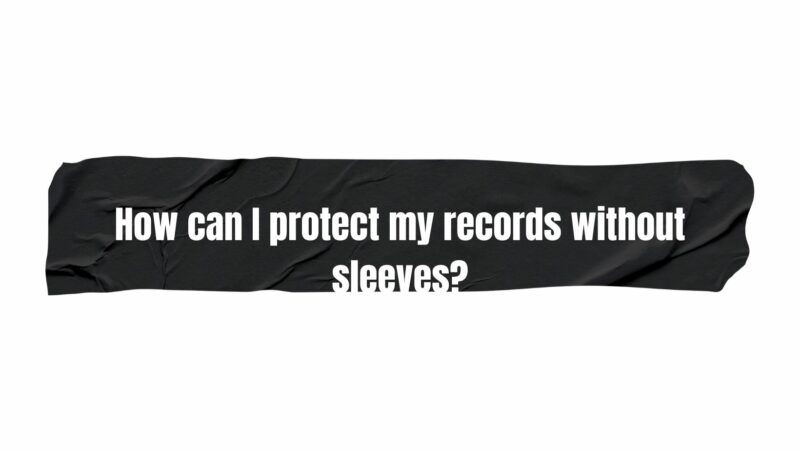 How can I protect my records without sleeves?