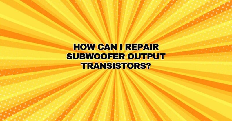 How can I repair subwoofer output transistors?