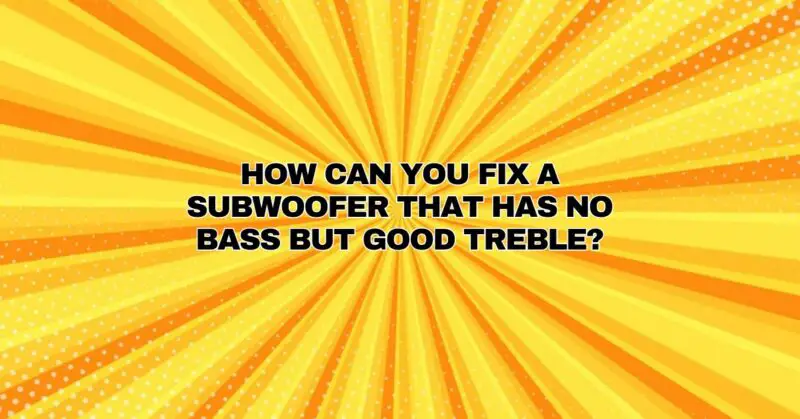 How can you fix a subwoofer that has no bass but good treble?