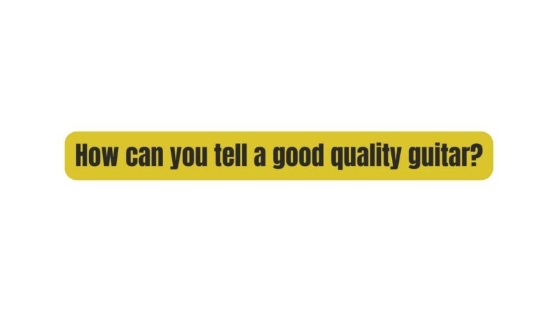 How can you tell a good quality guitar?