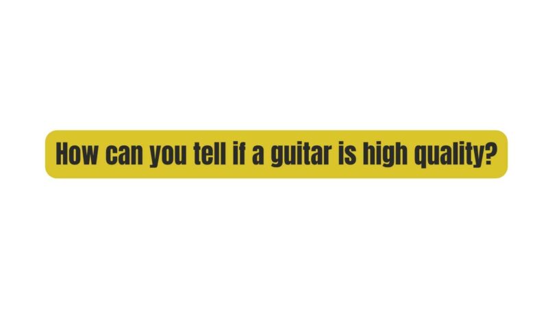 How can you tell if a guitar is high quality?