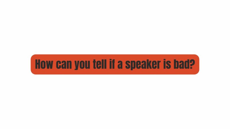 How can you tell if a speaker is bad?
