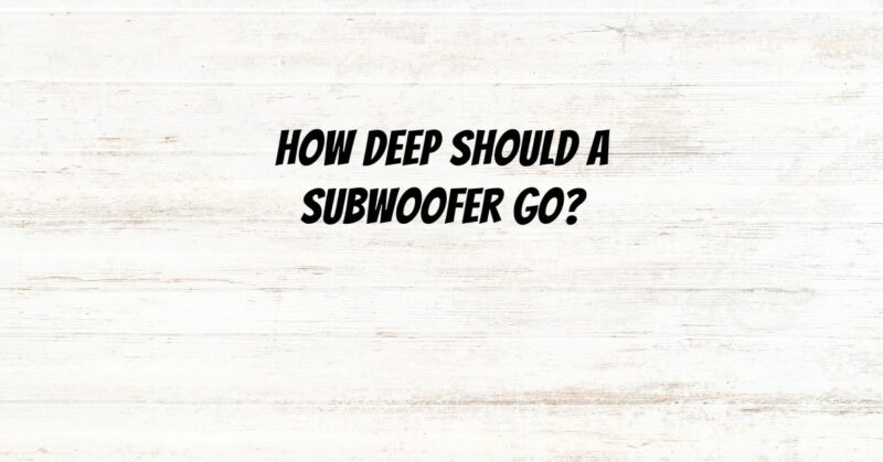 How deep should a subwoofer go?
