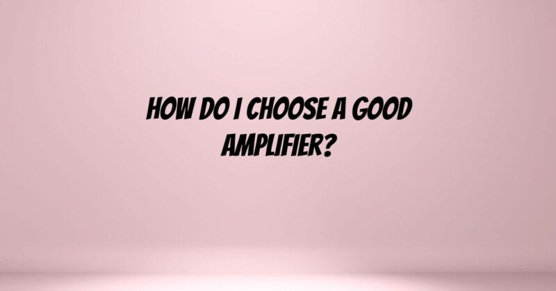 How do I choose a good amplifier?