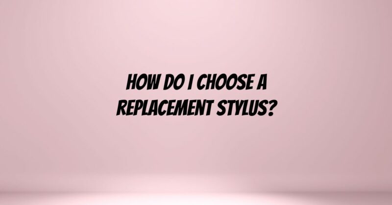 How do I choose a replacement stylus?